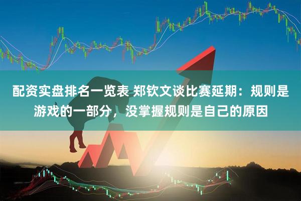 配资实盘排名一览表 郑钦文谈比赛延期：规则是游戏的一部分，没掌握规则是自己的原因