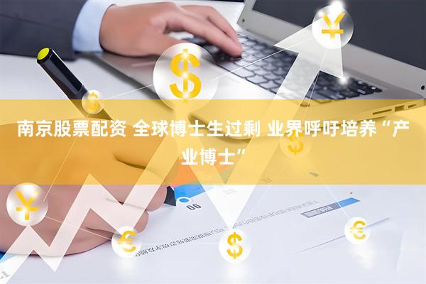 南京股票配资 全球博士生过剩 业界呼吁培养“产业博士”