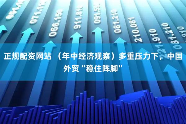 正规配资网站 （年中经济观察）多重压力下，中国外贸“稳住阵脚”