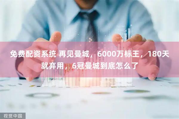 免费配资系统 再见曼城，6000万标王，180天就弃用，6冠曼城到底怎么了