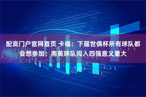 配资门户官网首页 卡福：下届世俱杯所有球队都会想参加；南美球队闯入四强意义重大