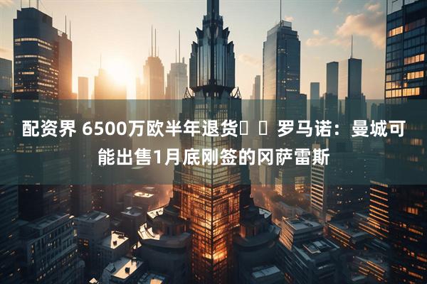 配资界 6500万欧半年退货⁉️罗马诺：曼城可能出售1月底刚签的冈萨雷斯
