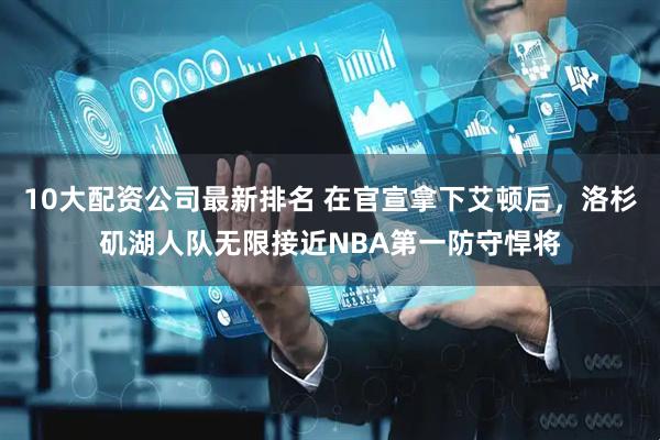 10大配资公司最新排名 在官宣拿下艾顿后，洛杉矶湖人队无限接近NBA第一防守悍将