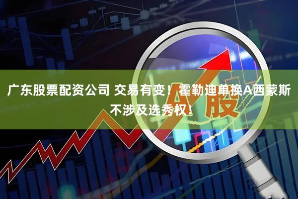 广东股票配资公司 交易有变！霍勒迪单换A西蒙斯 不涉及选秀权！