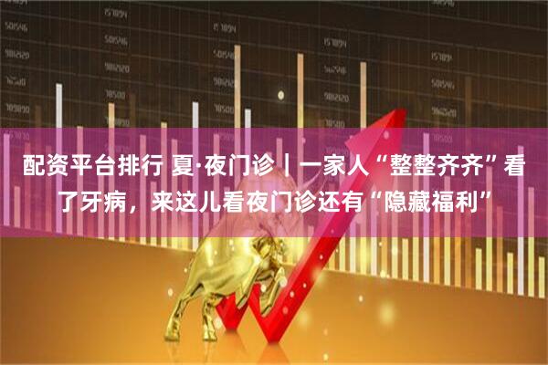 配资平台排行 夏·夜门诊｜一家人“整整齐齐”看了牙病，来这儿看夜门诊还有“隐藏福利”