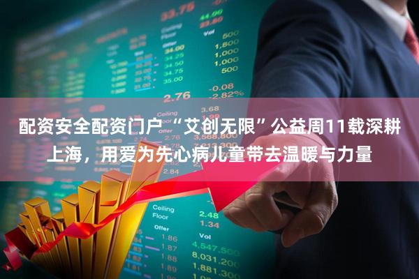 配资安全配资门户 “艾创无限”公益周11载深耕上海，用爱为先心病儿童带去温暖与力量