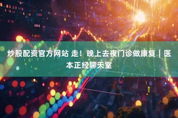 炒股配资官方网站 走！晚上去夜门诊做康复｜医本正经聊天室