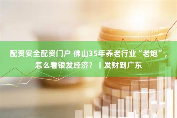 配资安全配资门户 佛山35年养老行业“老炮”，怎么看银发经济？丨发财到广东