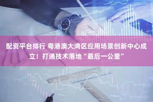 配资平台排行 粤港澳大湾区应用场景创新中心成立！打通技术落地“最后一公里”