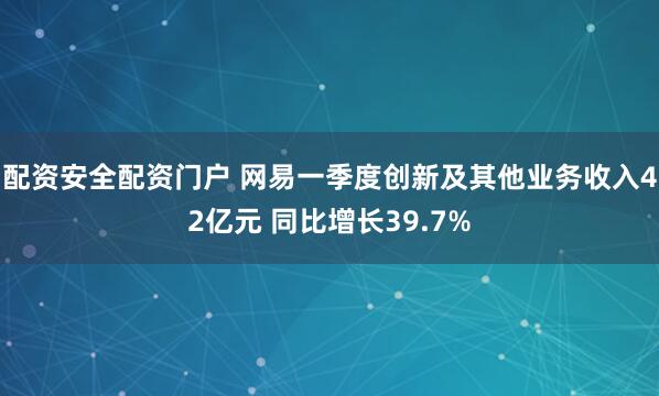 配资安全配资门户 网易一季度创新及其他业务收入42亿元 同比增长39.7%