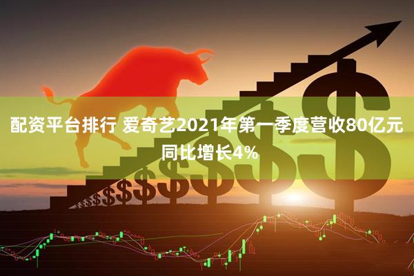 配资平台排行 爱奇艺2021年第一季度营收80亿元 同比增长4%