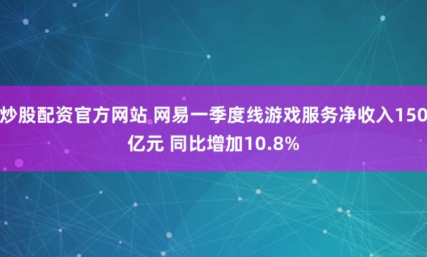 炒股配资官方网站 网易一季度线游戏服务净收入150亿元 同比增加10.8%