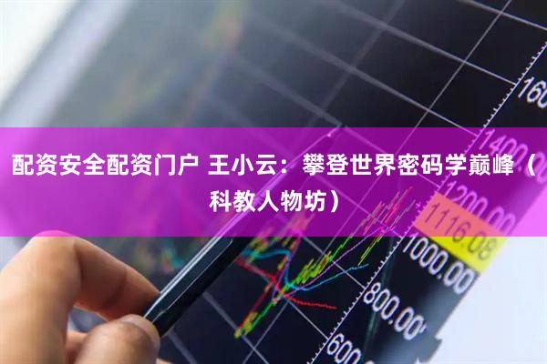 配资安全配资门户 王小云：攀登世界密码学巅峰（科教人物坊）