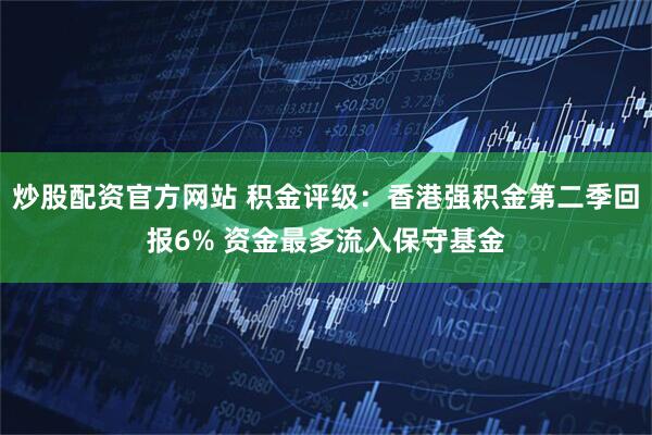 炒股配资官方网站 积金评级：香港强积金第二季回报6% 资金最多流入保守基金