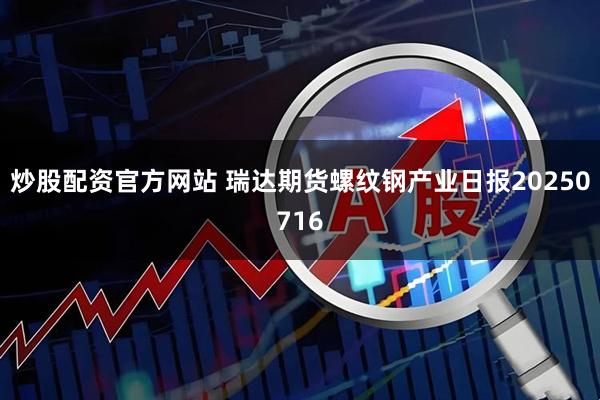 炒股配资官方网站 瑞达期货螺纹钢产业日报20250716