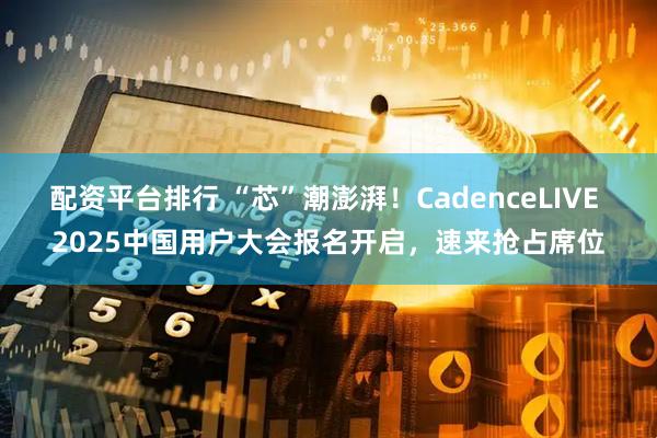 配资平台排行 “芯”潮澎湃！CadenceLIVE 2025中国用户大会报名开启，速来抢占席位