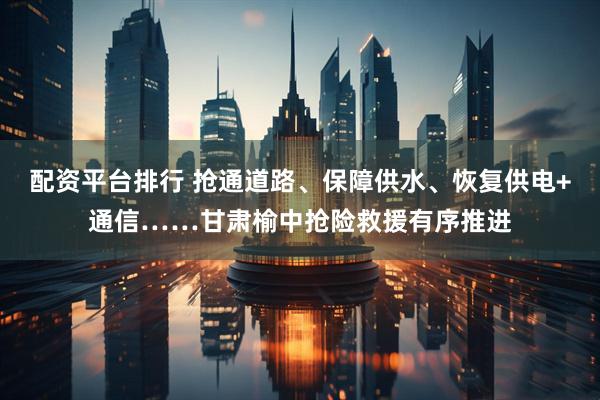 配资平台排行 抢通道路、保障供水、恢复供电+通信……甘肃榆中抢险救援有序推进