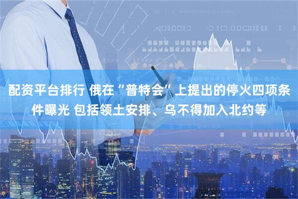 配资平台排行 俄在“普特会”上提出的停火四项条件曝光 包括领土安排、乌不得加入北约等