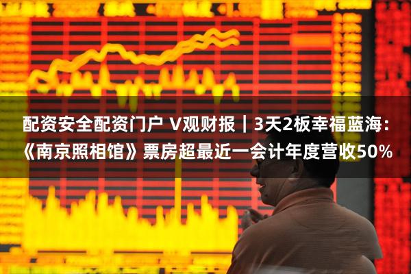 配资安全配资门户 V观财报｜3天2板幸福蓝海：《南京照相馆》票房超最近一会计年度营收50%