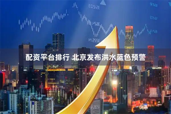配资平台排行 北京发布洪水蓝色预警