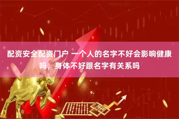 配资安全配资门户 一个人的名字不好会影响健康吗，身体不好跟名字有关系吗