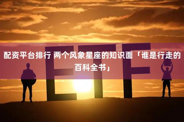 配资平台排行 两个风象星座的知识面「谁是行走的百科全书」