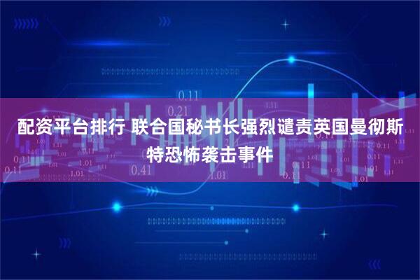 配资平台排行 联合国秘书长强烈谴责英国曼彻斯特恐怖袭击事件
