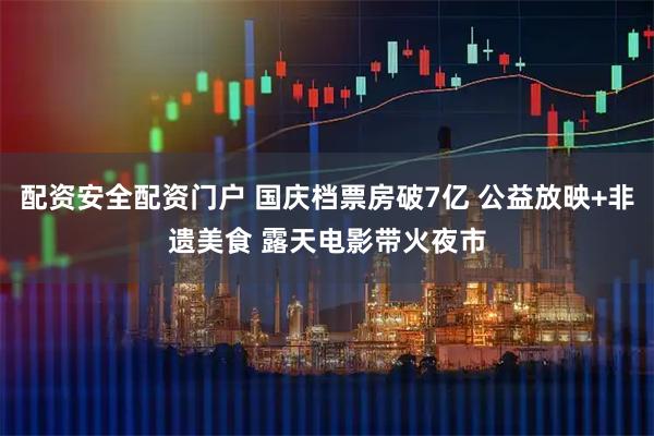 配资安全配资门户 国庆档票房破7亿 公益放映+非遗美食 露天电影带火夜市