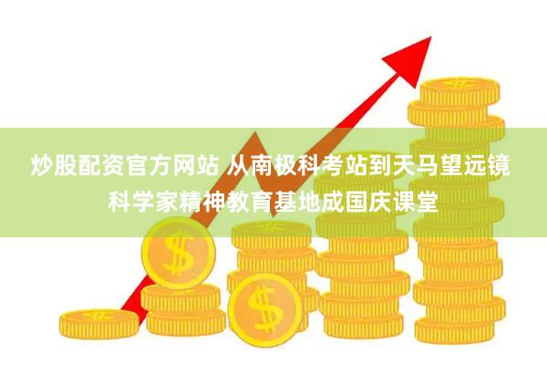 炒股配资官方网站 从南极科考站到天马望远镜 科学家精神教育基地成国庆课堂
