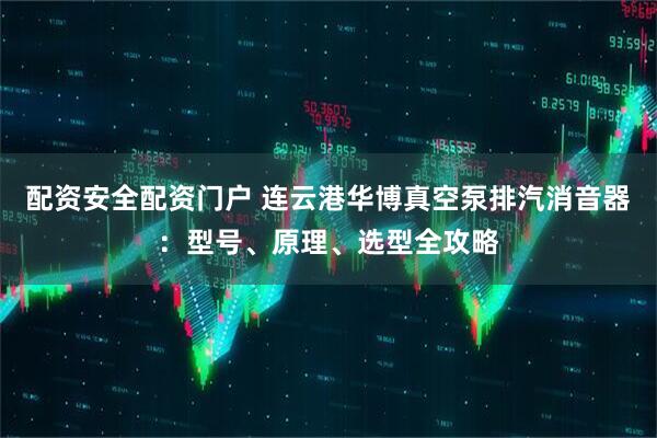 配资安全配资门户 连云港华博真空泵排汽消音器：型号、原理、选型全攻略