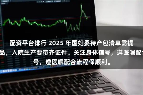 配资平台排行 2025 年国妇婴待产包清单需提前备齐母婴用品，入院生产要带齐证件、关注身体信号，遵医嘱配合流程保顺利。