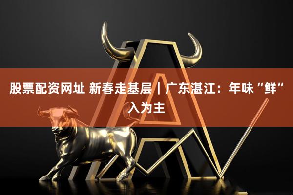 股票配资网址 新春走基层｜广东湛江：年味“鲜”入为主