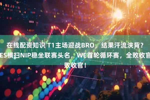 在线配资知识 T1主场迎战BRO，结果汗流浃背？TES横扫NIP稳坐联赛头名，WE首轮循环赛，全败收官！