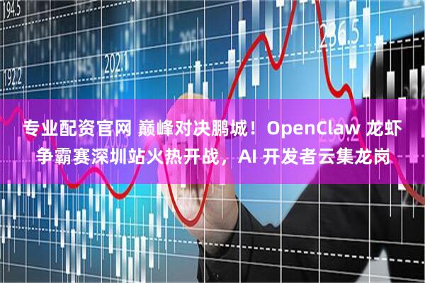 专业配资官网 巅峰对决鹏城！OpenClaw 龙虾争霸赛深圳站火热开战，AI 开发者云集龙岗