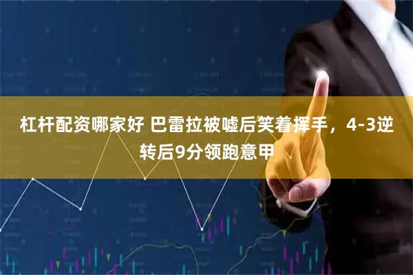 杠杆配资哪家好 巴雷拉被嘘后笑着挥手，4-3逆转后9分领跑意甲