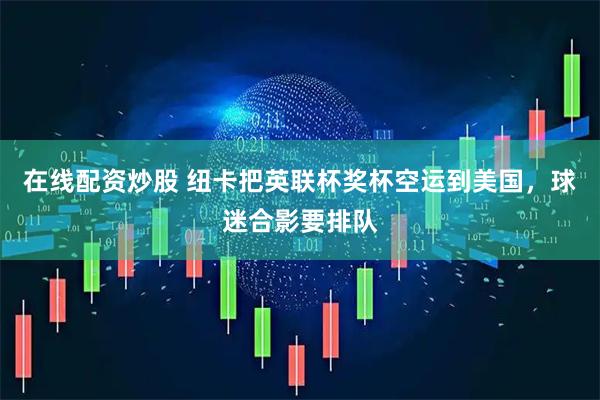 在线配资炒股 纽卡把英联杯奖杯空运到美国，球迷合影要排队
