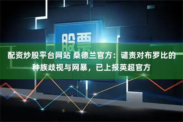配资炒股平台网站 桑德兰官方：谴责对布罗比的种族歧视与网暴，已上报英超官方
