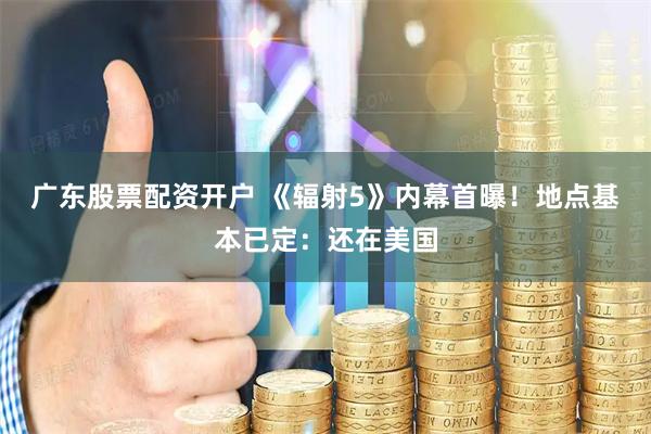广东股票配资开户 《辐射5》内幕首曝！地点基本已定：还在美国