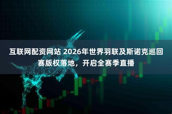 互联网配资网站 2026年世界羽联及斯诺克巡回赛版权落地，开启全赛季直播