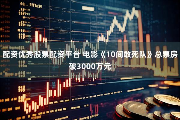 配资优秀股票配资平台 电影《10间敢死队》总票房破3000万元