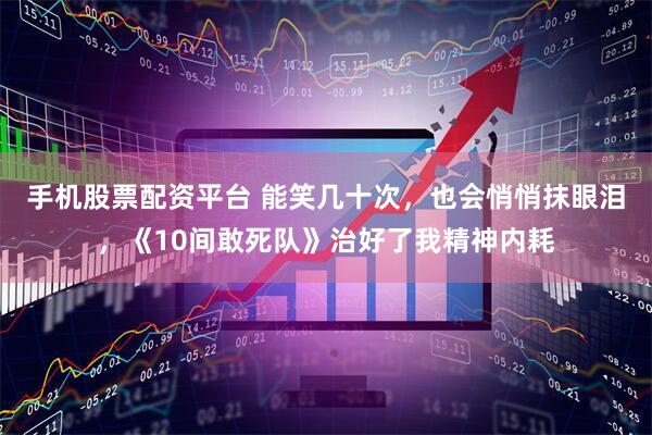 手机股票配资平台 能笑几十次,也会悄悄抹眼泪,《10间敢死队》治好了我精神内耗
