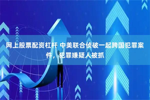网上股票配资杠杆 中美联合侦破一起跨国犯罪案件，犯罪嫌疑人被抓