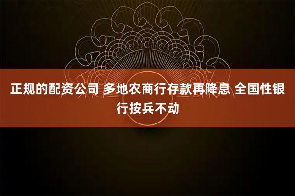 正规的配资公司 多地农商行存款再降息 全国性银行按兵不动