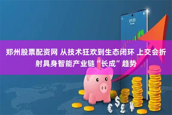 郑州股票配资网 从技术狂欢到生态闭环 上交会折射具身智能产业链“长成”趋势