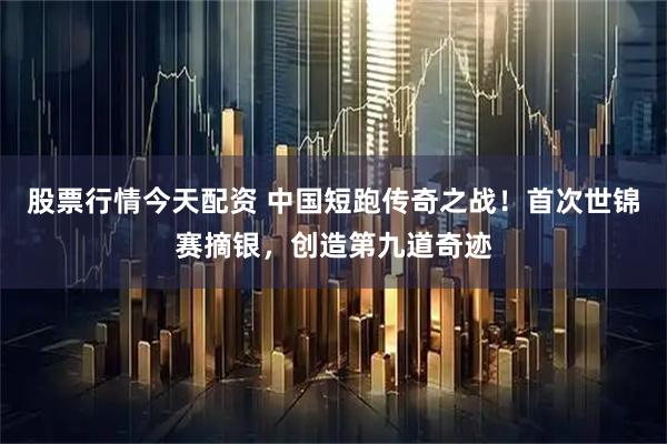 股票行情今天配资 中国短跑传奇之战！首次世锦赛摘银，创造第九道奇迹