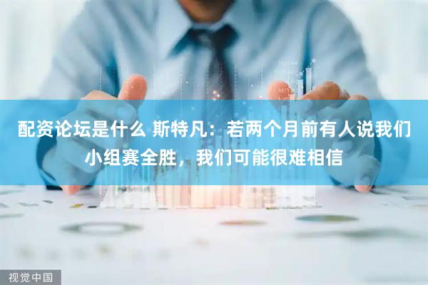配资论坛是什么 斯特凡：若两个月前有人说我们小组赛全胜，我们可能很难相信