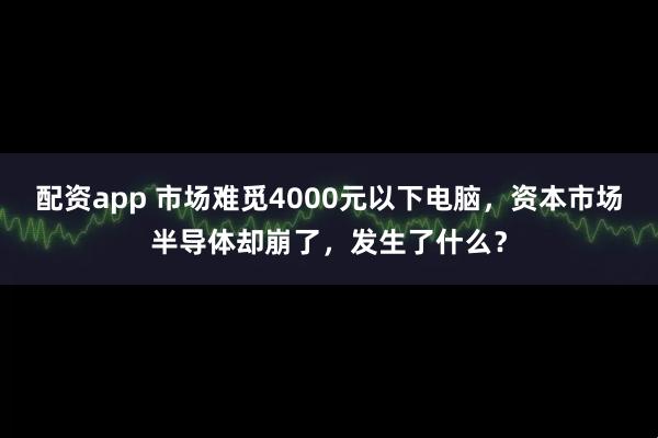 配资app 市场难觅4000元以下电脑，资本市场半导体却崩了，发生了什么？